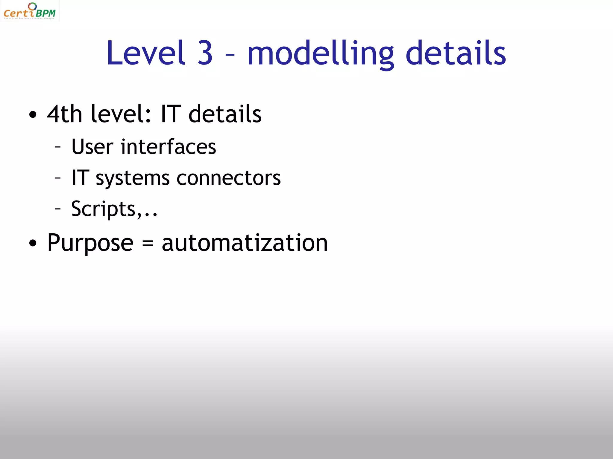 Level 3 – modelling details
• 4th level: IT details
  – User interfaces
  – IT systems connectors
  – Scripts,..
• Purpose = automatization
 
