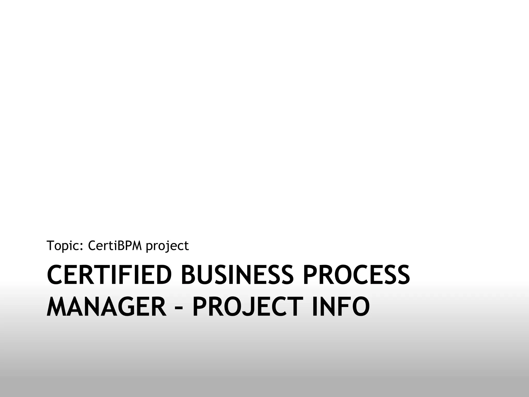 Topic: CertiBPM project

CERTIFIED BUSINESS PROCESS
MANAGER – PROJECT INFO
 