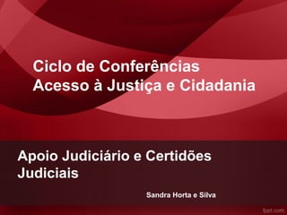 Apoio Judiciário e Certidões
Judiciais
Ciclo de Conferências
Acesso à Justiça e Cidadania
Sandra Horta e Silva
 
