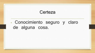 Certeza 
• Conocimiento seguro y claro de 
alguna cosa. 
 