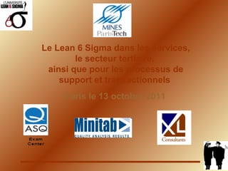 Le Lean 6 Sigma dans les services, le secteur tertiaire,   ainsi que pour les processus de support et transactionnels   Paris le 13 octobre 2011 