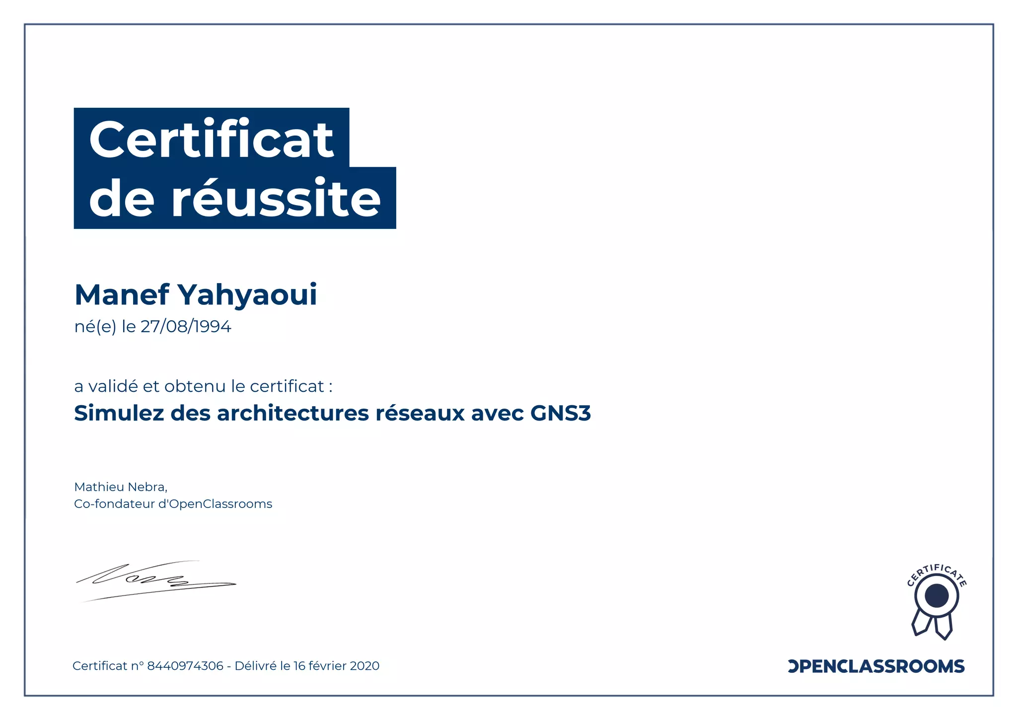 Certificat
de réussite
Manef Yahyaoui
né(e) le 27/08/1994
a validé et obtenu le certificat :
Simulez des architectures réseaux avec GNS3
Mathieu Nebra,
Co-fondateur d'OpenClassrooms
Certificat n° 8440974306 - Délivré le 16 février 2020