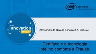 Alessandro de Oliveira Faria (A.K.A. Cabelo) 
Certiface e a tecnologia 
Intel no combate a Fraude. 
 