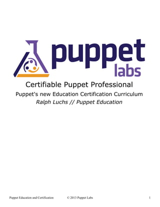 Certifiable Puppet Professional
    Puppet's new Education Certification Curriculum
           Ralph Luchs // Puppet Education




Puppet Education and Certification   © 2013 Puppet Labs   1
 