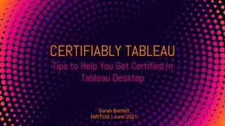 CERTIFIABLY TABLEAU
Tips to Help You Get Certified in
Tableau Desktop
Sarah Bartlett
NWTUG | June 2021
 