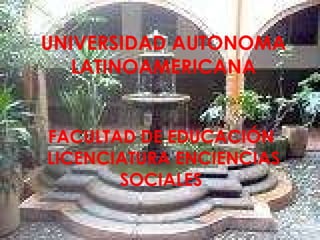 UNIVERSIDAD AUTONOMA LATINOAMERICANA FACULTAD DE EDUCACIÓN  LICENCIATURA ENCIENCIAS SOCIALES  