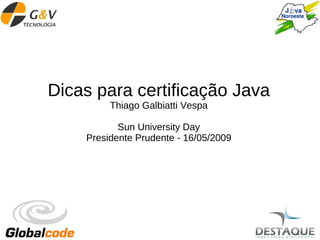 Dicas para certificação Java
         Thiago Galbiatti Vespa

           Sun University Day
    Presidente Prudente - 16/05/2009
 