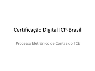 Certificação Digital ICP-Brasil
Processo Eletrônico de Contas do TCE
 
