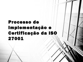 Processo de
Implementação e
Certificação da ISO
27001
 