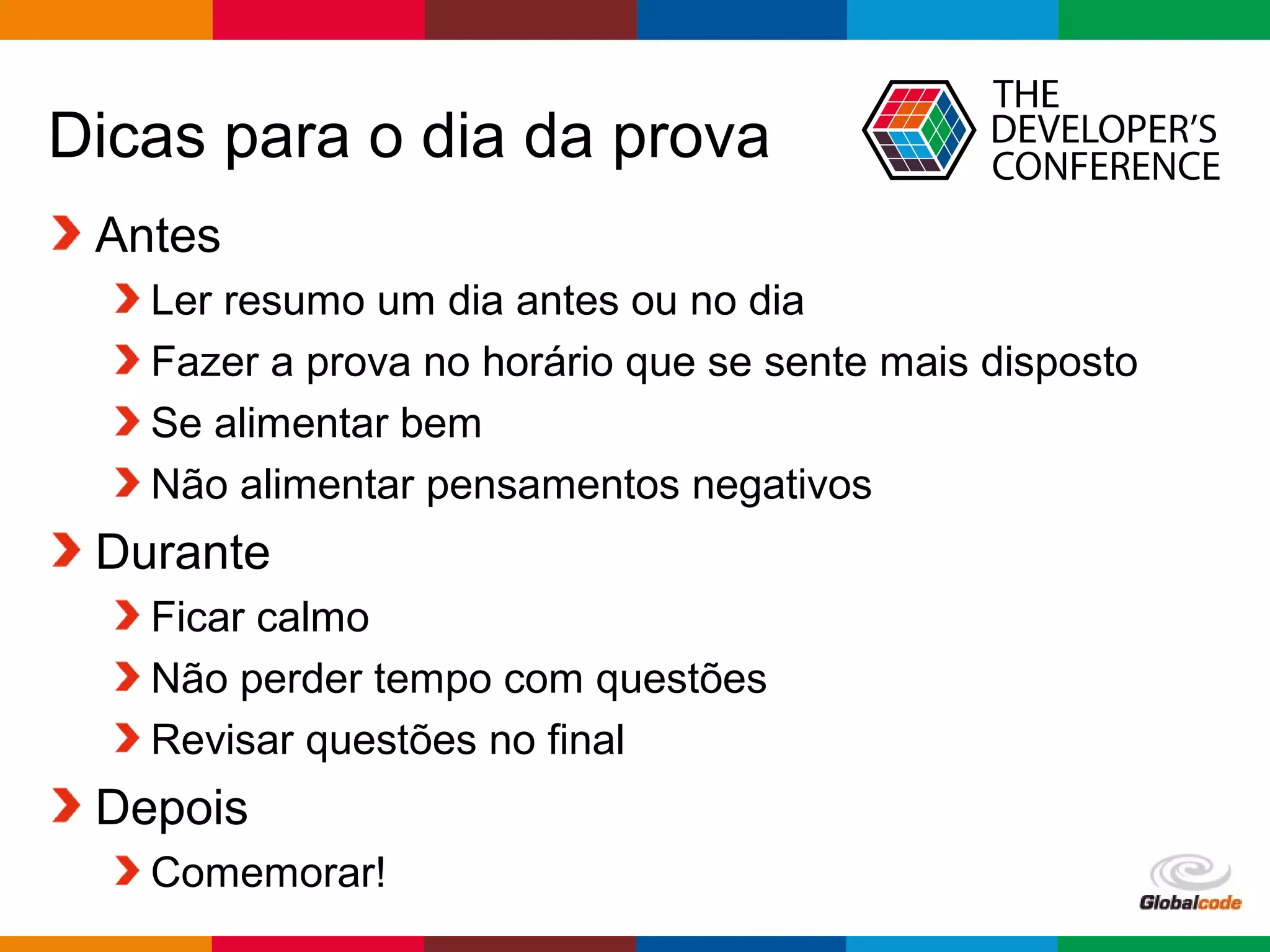 Globalcode – Open4education
Dicas para o dia da prova
Antes
Ler resumo um dia antes ou no dia
Fazer a prova no horário que se sente mais disposto
Se alimentar bem
Não alimentar pensamentos negativos
Durante
Ficar calmo
Não perder tempo com questões
Revisar questões no final
Depois
Comemorar!
 