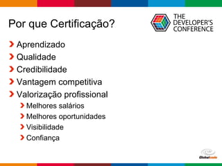 Globalcode – Open4education
Por que Certificação?
Aprendizado
Qualidade
Credibilidade
Vantagem competitiva
Valorização profissional
Melhores salários
Melhores oportunidades
Visibilidade
Confiança
 