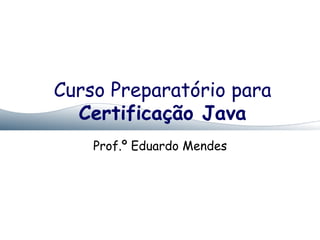 Curso Preparatório para
Certificação Java
Prof.º Eduardo Mendes
 