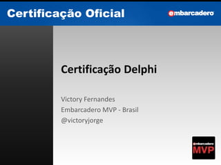 Certificação Oficial
Certificação Oficial
Certificação Delphi
Victory Fernandes
Embarcadero MVP - Brasil
@victoryjorge
 