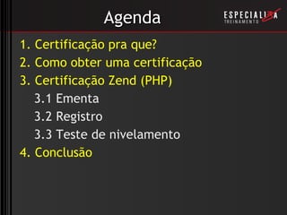 Agenda 1. Certificação pra que? 2. Como obter uma certificação 3. Certificação Zend (PHP) 3.1 Ementa 3.2 Registro 3.3 Teste de nivelamento 4. Conclusão 