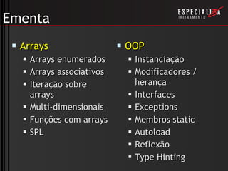 Ementa Arrays Arrays enumerados Arrays associativos Iteração sobre arrays Multi-dimensionais Funções com arrays SPL OOP Instanciação Modificadores / herança Interfaces Exceptions Membros static Autoload Reflexão Type Hinting 