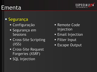 Ementa Segurança Configuração Segurança em Sessions Cross-Site Scripting (XSS) Cross-Site Request Forgeries (XSRF) SQL Injection Remote Code Injection Email Injection Filter Input Escape Output 