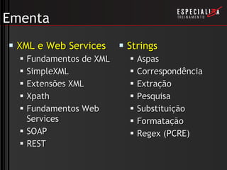 Ementa XML e Web Services Fundamentos de XML SimpleXML Extensões XML Xpath Fundamentos Web Services SOAP REST Strings Aspas Correspondência Extração Pesquisa Substituição Formatação Regex (PCRE) 