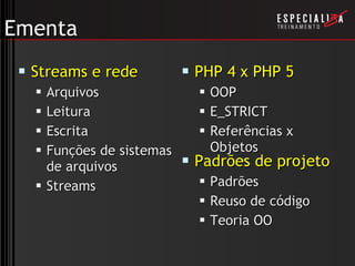 Ementa Streams e rede Arquivos Leitura Escrita Funções de sistemas de arquivos Streams PHP 4 x PHP 5 OOP E_STRICT Referências x Objetos Padrões de projeto Padrões Reuso de código Teoria OO 