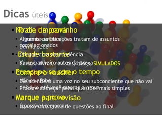 Dicas   úteis Trace um caminho Algumas certificações tratam de assuntos correlacionados Estude bastante Cursos, livros, revistas, blogs,  SIMULADOS Compre o voucher Ele acenderá uma voz no seu subconciente que não vai deixá-lo até você marcar a prova Marque a prova É possível remarcar No dia da prova Alimente-se bem Durma cedo Chegue com antecedência Vá ao banheiro antes da prova Preocupe-se com o tempo Não se afobe Procure começar pelas questões mais simples Marque para revisão Haverá uma grade de questões ao final 