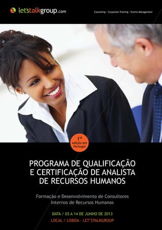 .com                Consulting · Corporate Training · Events Management




                    1ª
                  edição em
                   Portugal




PROGRAMA DE QUALIFICAÇÃO
E CERTIFICAÇÃO DE ANALISTA
   DE RECURSOS HUMANOS
 Formação e Desenvolvimento de Consultores
       Internos de Recursos Humanos

        DATA / 03 A 14 DE JUNHO DE 2013
       LOCAL / LISBOA · LET’STALKGROUP
 