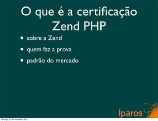 O que é a certiﬁcação
                         Zend PHP
                    • sobre a Zend
                    • quem faz a prova
                    • padrão do mercado




domingo, 25 de novembro de 12
 