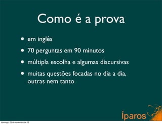 Como é a prova
                    • em inglês
                    • 70 perguntas em 90 minutos
                    • múltipla escolha e algumas discursivas
                    • muitas questões focadas no dia a dia,
                           outras nem tanto




domingo, 25 de novembro de 12
 