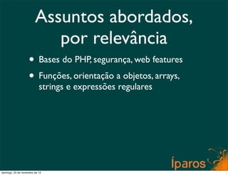 Assuntos abordados,
                           por relevância
                    • Bases do PHP, segurança, web features
                    • Funções, orientação a objetos, arrays,
                           strings e expressões regulares




domingo, 25 de novembro de 12
 