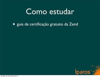 Como estudar
                    • guia de certiﬁcação gratuito da Zend




domingo, 25 de novembro de 12
 