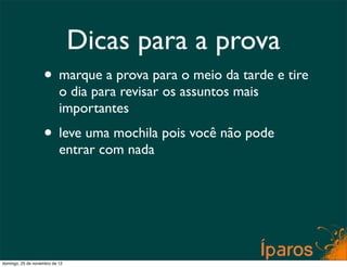 Dicas para a prova
                    • marque a prova para o meio da tarde e tire
                           o dia para revisar os assuntos mais
                           importantes
                    • leve uma mochila pois você não pode
                           entrar com nada




domingo, 25 de novembro de 12
 