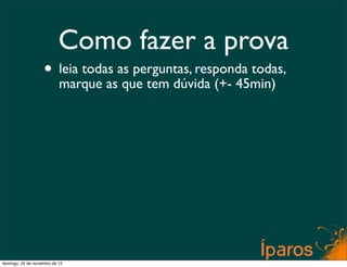 Como fazer a prova
                    • leia todas as perguntas, responda todas,
                      marque as que tem dúvida (+- 45min)




domingo, 25 de novembro de 12
 