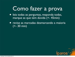 Como fazer a prova
                    • leia todas as perguntas, responda todas,
                      marque as que tem dúvida (+- 45min)
                    • revise as marcadas desmarcando a maioria
                      (+- 30 min)




domingo, 25 de novembro de 12
 