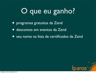 O que eu ganho?
                    • programas gratuitos da Zend
                    • descontos em eventos da Zend
                    • seu nome na lista de certiﬁcados da Zend




domingo, 25 de novembro de 12
 