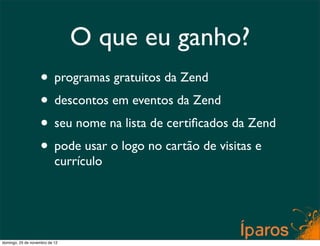 O que eu ganho?
                    • programas gratuitos da Zend
                    • descontos em eventos da Zend
                    • seu nome na lista de certiﬁcados da Zend
                    • pode usar o logo no cartão de visitas e
                           currículo




domingo, 25 de novembro de 12
 