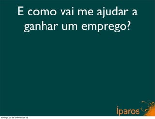 E como vai me ajudar a
                  ganhar um emprego?




domingo, 25 de novembro de 12
 