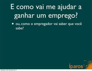 E como vai me ajudar a
                  ganhar um emprego?
                    • ou, como o empregador vai saber que você
                           sabe?




domingo, 25 de novembro de 12
 