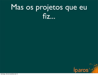 Mas os projetos que eu
                          ﬁz...




domingo, 25 de novembro de 12
 