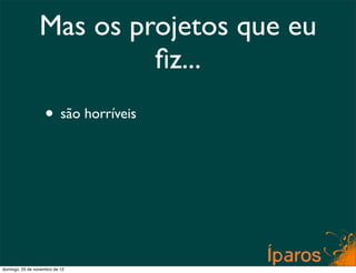 Mas os projetos que eu
                          ﬁz...
                    • são horríveis




domingo, 25 de novembro de 12
 