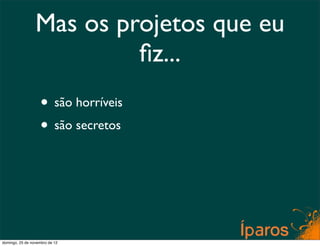 Mas os projetos que eu
                          ﬁz...
                    • são horríveis
                    • são secretos



domingo, 25 de novembro de 12
 