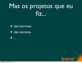 Mas os projetos que eu
                          ﬁz...
                    • são horríveis
                    • são secretos
                    • ...


domingo, 25 de novembro de 12
 