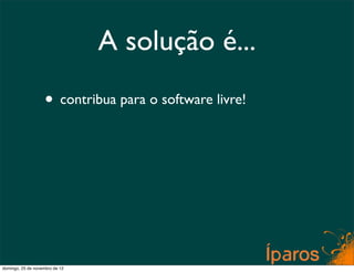 A solução é...
                    • contribua para o software livre!




domingo, 25 de novembro de 12
 