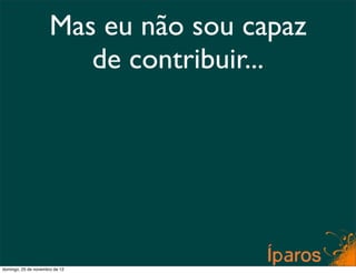 Mas eu não sou capaz
                         de contribuir...




domingo, 25 de novembro de 12
 