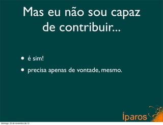Mas eu não sou capaz
                         de contribuir...

                    • é sim!
                    • precisa apenas de vontade, mesmo.



domingo, 25 de novembro de 12
 