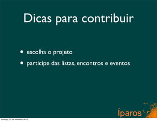 Dicas para contribuir

                    • escolha o projeto
                    • participe das listas, encontros e eventos



domingo, 25 de novembro de 12
 