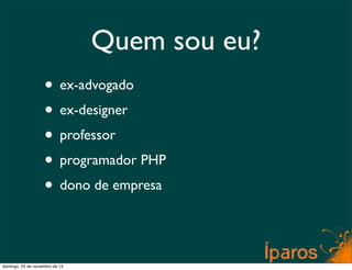 Quem sou eu?
                    • ex-advogado
                    • ex-designer
                    • professor
                    • programador PHP
                    • dono de empresa


domingo, 25 de novembro de 12
 