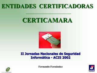 ENTIDADES CERTIFICADORAS
CERTICAMARA
II Jornadas Nacionales de Seguridad
Informática - ACIS 2002
Fernando Fernández
 