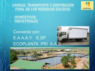 CARGUE, TRANSPORTE Y DISPOSICIÓN 
FINAL DE LOS RESIDUOS SOLIDOS: 
- DOMÉSTICOS 
- INDUSTRIALES 
Convenio con: 
E.A.A.A.Y. E.SP. 
ECOPLANTA PRI S.A.S 
 