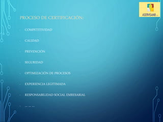 PROCESO DE CERTIFICACIÓN: 
- COMPETITIVIDAD 
- CALIDAD 
- PREVENCIÓN 
- SEGURIDAD 
- OPTIMIZACIÓN DE PROCESOS 
- EXPERIENCIA LEGITIMADA 
- RESPONSABILIDAD SOCIAL EMRESARIAL 
- … … … 
 