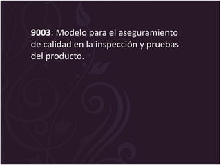 9003: Modelo para el aseguramiento
de calidad en la inspección y pruebas
del producto.
 