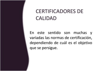 CERTIFICADORES DE
CALIDAD
En este sentido son muchas y
variadas las normas de certificación,
dependiendo de cuál es el objetivo
que se persigue.
 