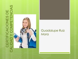 Guadalupe Ruiz
Mora
CERTIFICACIONESDE
CALIDADYCOMPETENCIAS
LABORALES
 